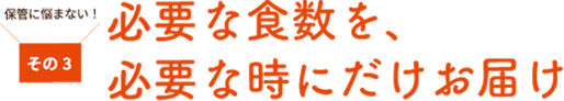 その３　必要な食数を、必要な時にだけお届け