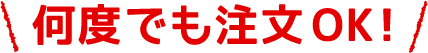 何度でも注文OK!