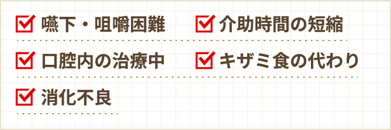 嚥下・咀嚼困難　介助時間の短縮　口腔内の治療中　キザミ食の代わり　消化不良