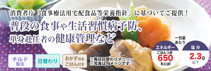 消費者庁「食事療法用宅配食品等栄養指針」に基づいてご提供!普段の食事や生活習慣病予防、単身赴任者の健康管理など。チルド製法・日替わり・ごはんつきで1包装あたりエネルギー650kcal、塩分2.3g以下です。