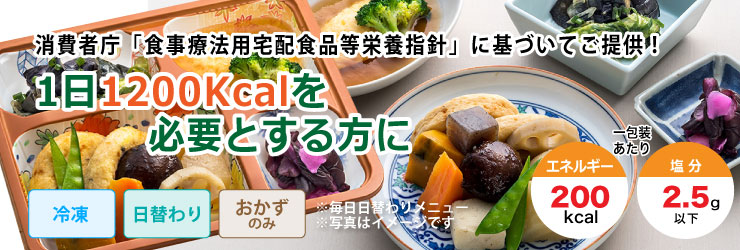 消費者庁「食事療法用宅配食品等栄養指針」に基づいてご提供!1日1200Kcalを必要とする方に。冷凍・日替わり・おかずのみで1包装あたりエネルギー200kcal、塩分2.5g以下です。