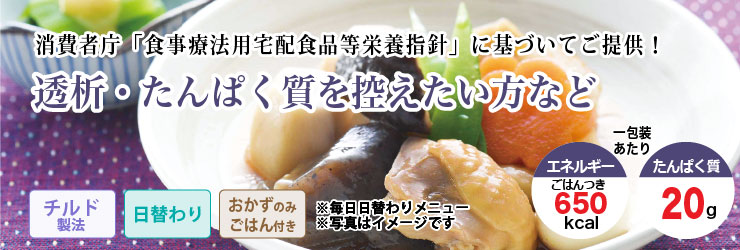 消費者庁「食事療法用宅配食品等栄養指針」に基づいてご提供!透析・たんぱく質を控えたい方など。チルド製法・日替わり・ごはん付きで1包装あたりエネルギー650kcal、たんぱく質20gです。
