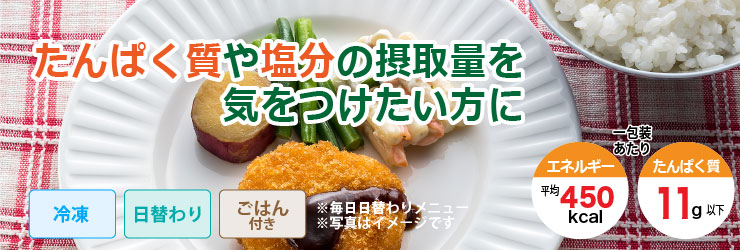 たんぱく質や塩分の摂取量を気をつけたい方に。冷凍・日替わり・ごはん付きで1包装あたりエネルギー平均で450kcal、たんぱく質11g以下です。